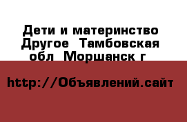 Дети и материнство Другое. Тамбовская обл.,Моршанск г.